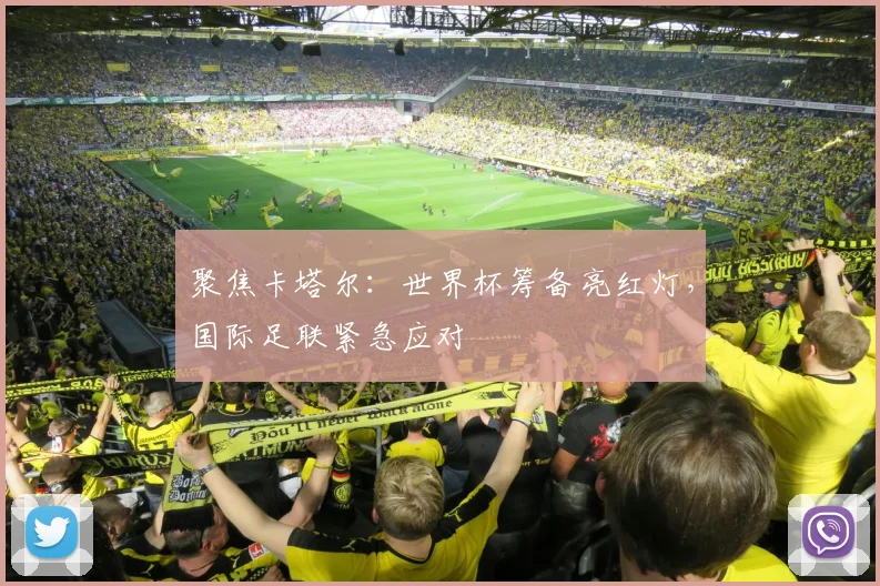 聚焦卡塔尔：世界杯筹备亮红灯，国际足联紧急应对