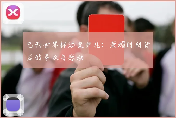 巴西世界杯颁奖典礼：荣耀时刻背后的争议与感动