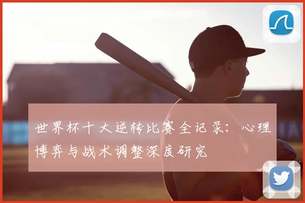 世界杯十大逆转比赛全记录：心理博弈与战术调整深度研究