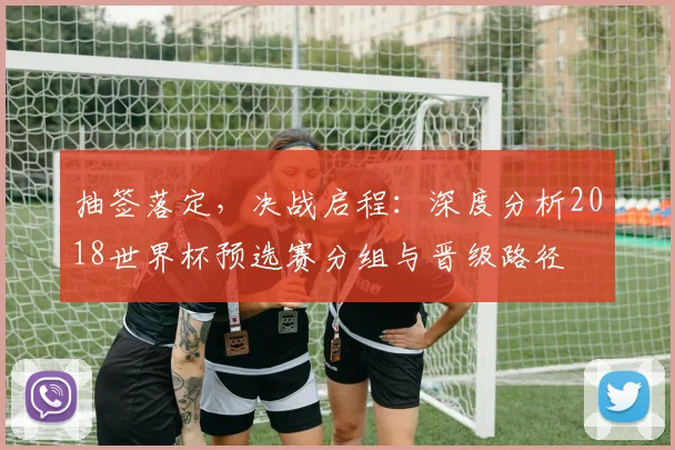 抽签落定，决战启程：深度分析2018世界杯预选赛分组与晋级路径