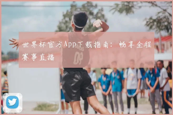 世界杯官方App下载指南:畅享全程赛事直播