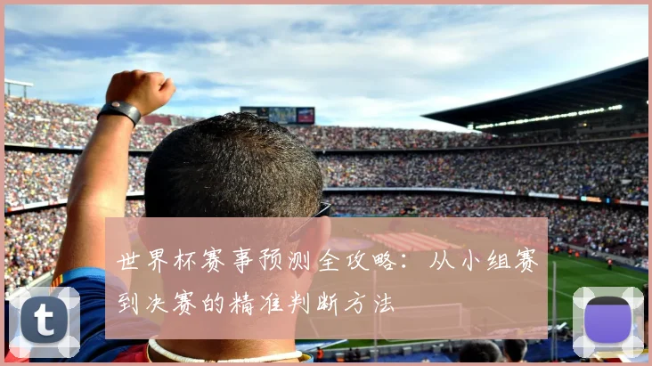 世界杯赛事预测全攻略：从小组赛到决赛的精准判断方法