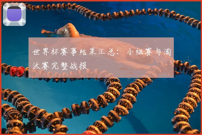 世界杯赛事结果汇总：小组赛与淘汰赛完整战报