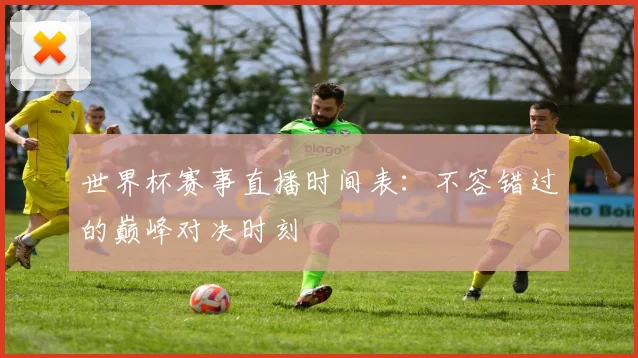 世界杯赛事直播时间表：不容错过的巅峰对决时刻