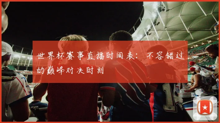 世界杯赛事直播时间表：不容错过的巅峰对决时刻