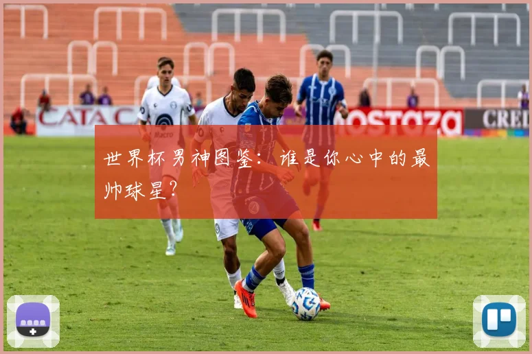 世界杯男神图鉴：谁是你心中的最帅球星？