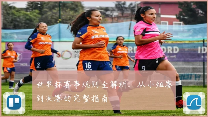 世界杯赛事规则全解析：从小组赛到决赛的完整指南