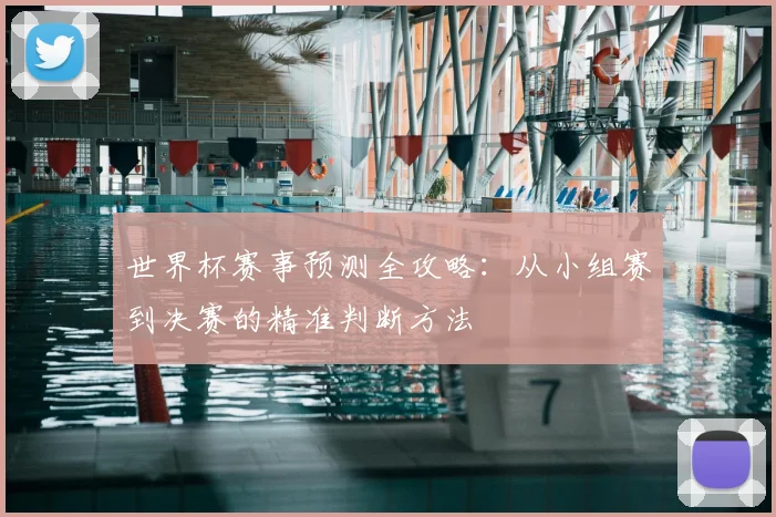 世界杯赛事预测全攻略：从小组赛到决赛的精准判断方法