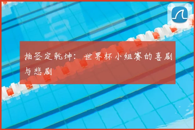 抽签定乾坤：世界杯小组赛的喜剧与悲剧
