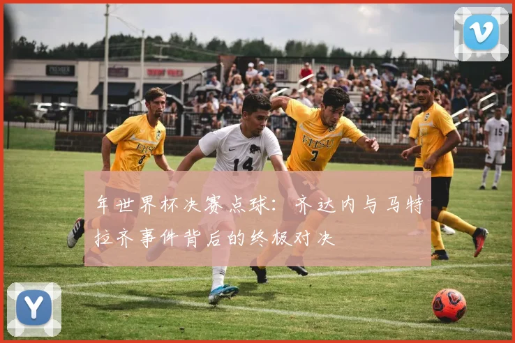 年世界杯决赛点球:齐达内与马特拉齐事件背后的终极对决