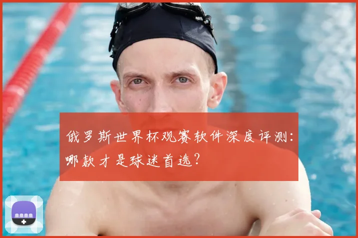 俄罗斯世界杯观赛软件深度评测：哪款才是球迷首选？