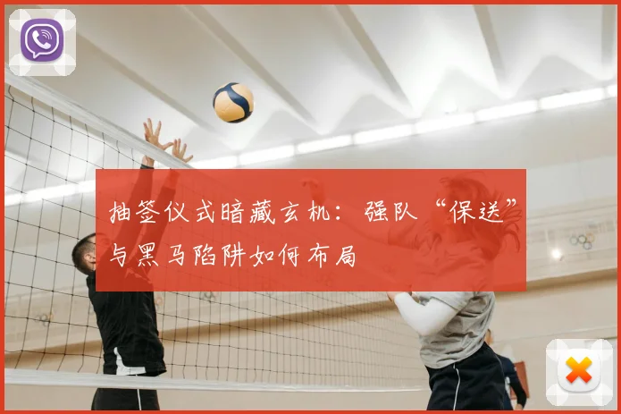 抽签仪式暗藏玄机：强队“保送”与黑马陷阱如何布局