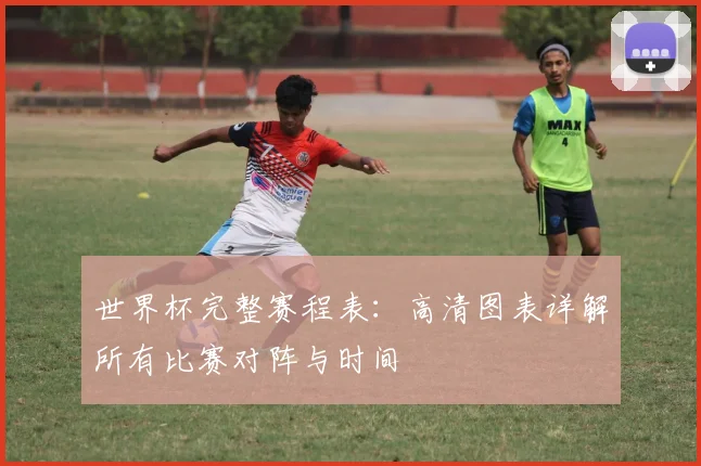 世界杯完整赛程表:高清图表详解所有比赛对阵与时间