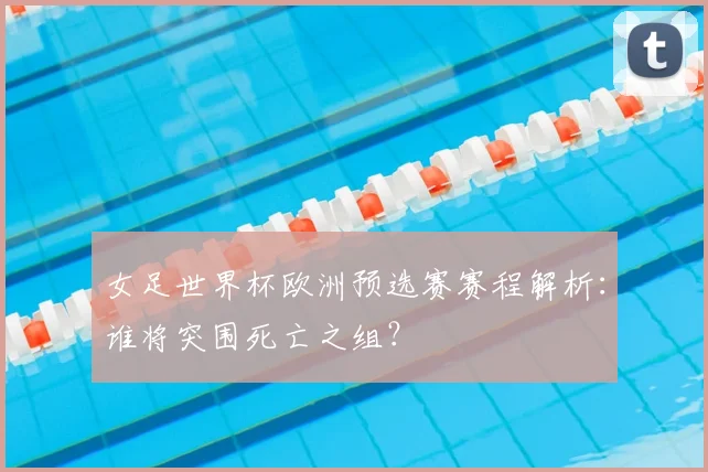 女足世界杯欧洲预选赛赛程解析：谁将突围死亡之组？