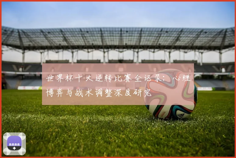 世界杯十大逆转比赛全记录:心理博弈与战术调整深度研究