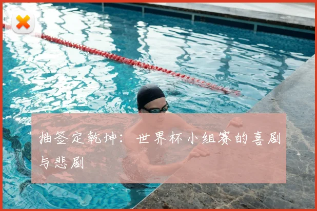 抽签定乾坤：世界杯小组赛的喜剧与悲剧