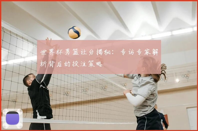 世界杯男篮让分揭秘：专访专家解析背后的投注策略