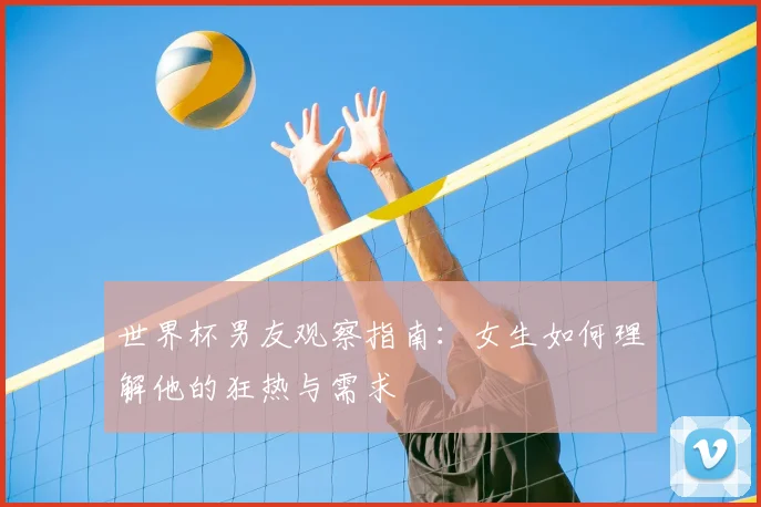 世界杯男友观察指南：女生如何理解他的狂热与需求