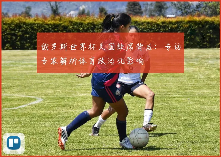 俄罗斯世界杯美国缺席背后：专访专家解析体育政治化影响