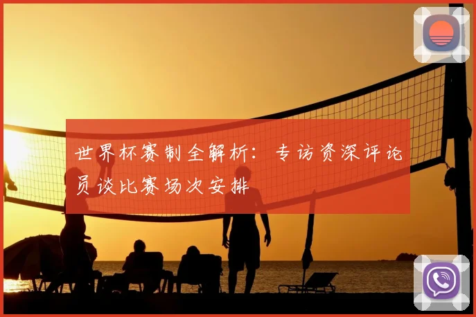 世界杯赛制全解析：专访资深评论员谈比赛场次安排