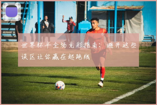 世界杯半全场竞彩指南:避开这些误区让你赢在起跑线