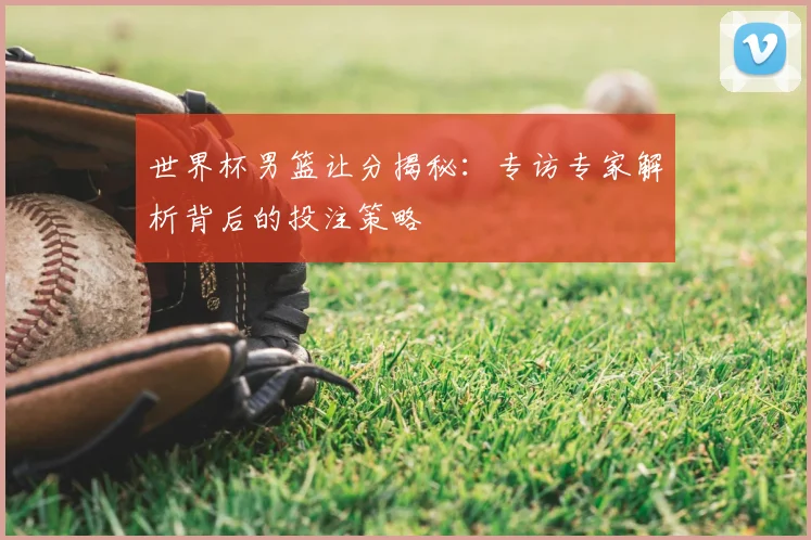 世界杯男篮让分揭秘：专访专家解析背后的投注策略