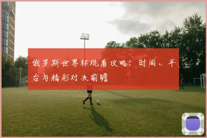 俄罗斯世界杯观看攻略：时间、平台与精彩对决前瞻